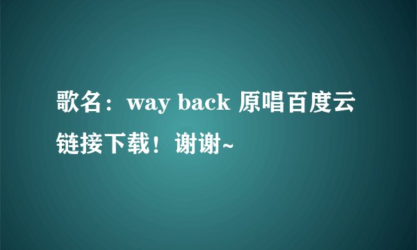 歌名:way back 原唱百度云链接下载!谢谢~