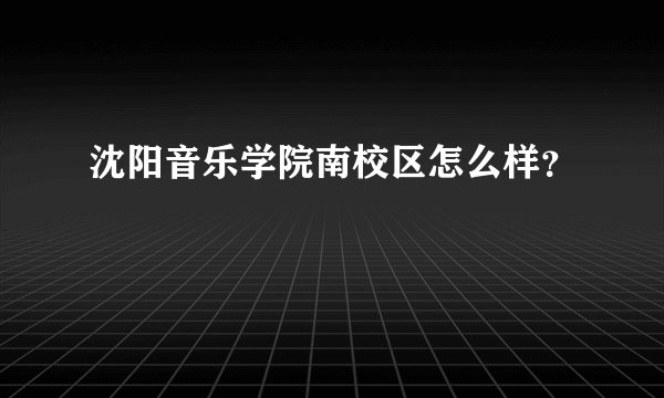 沈阳音乐学院南校区怎么样?