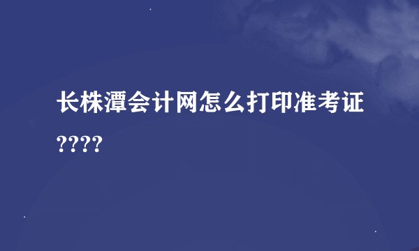 长株潭会计网怎么打印准考证????