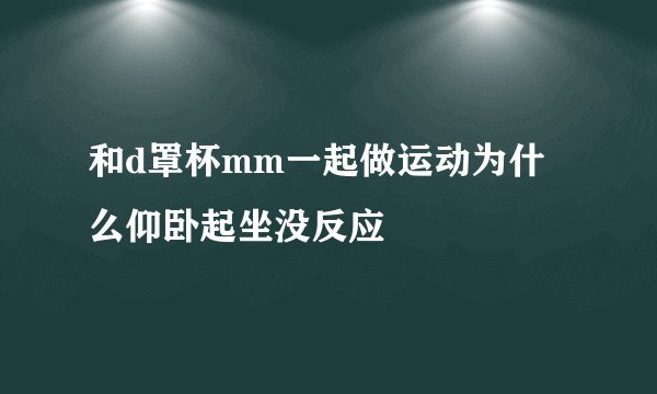 和d罩杯mm一起做运动为什么仰卧起坐没反应