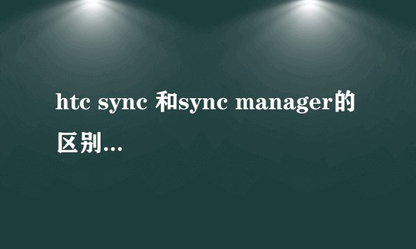 htc sync 和sync manager的区别是什么???